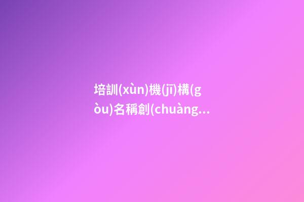 培訓(xùn)機(jī)構(gòu)名稱創(chuàng)意 好聽洋氣藝術(shù)公司名,起名之家-第1張-公司起名-玄機(jī)派